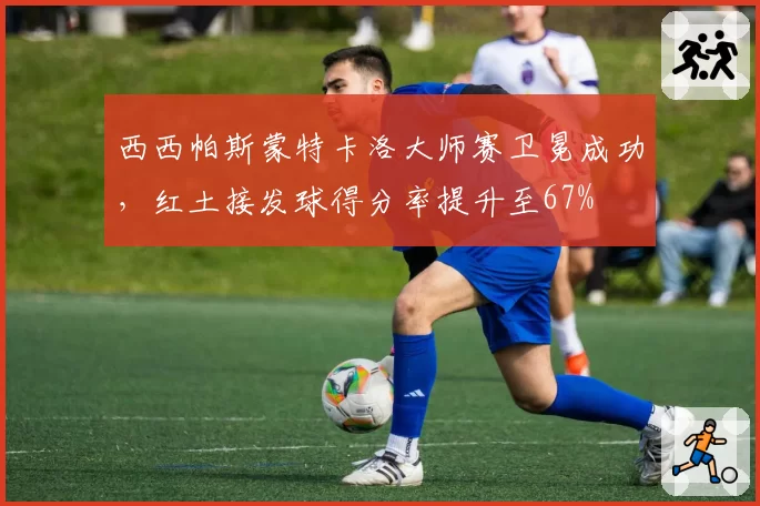 西西帕斯蒙特卡洛大师赛卫冕成功，红土接发球得分率提升至67%