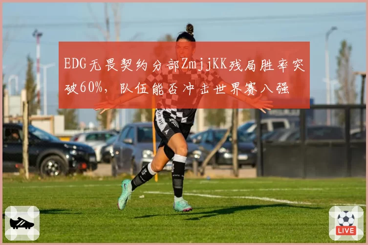 EDG无畏契约分部ZmjjKK残局胜率突破60%,队伍能否冲击世界赛八强