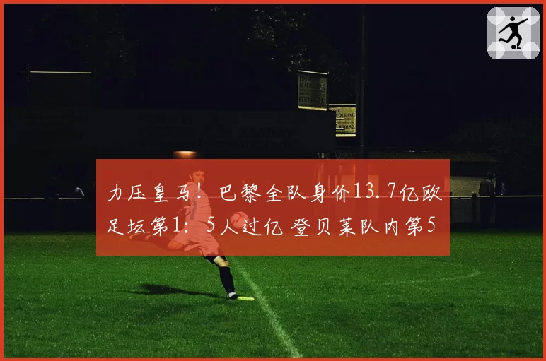 力压皇马！巴黎全队身价13.7亿欧足坛第1：5人过亿 登贝莱队内第5
