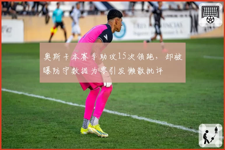 奥斯卡本赛季助攻15次领跑，却被曝防守数据为零引发懒散批评