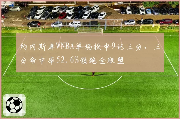 约内斯库WNBA单场投中9记三分，三分命中率52.6%领跑全联盟