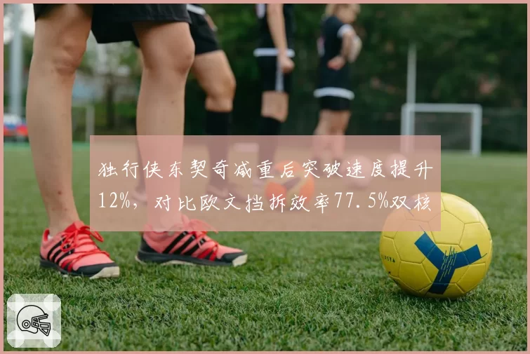 独行侠东契奇减重后突破速度提升12%，对比欧文挡拆效率77.5%双核兼容性再升级__br_