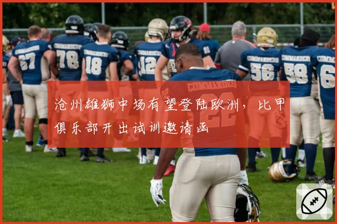 沧州雄狮中场有望登陆欧洲，比甲俱乐部开出试训邀请函