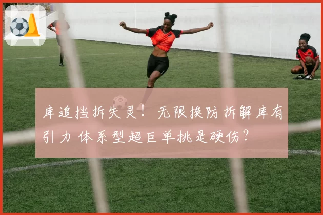 库追挡拆失灵！无限换防拆解库有引力 体系型超巨单挑是硬伤？