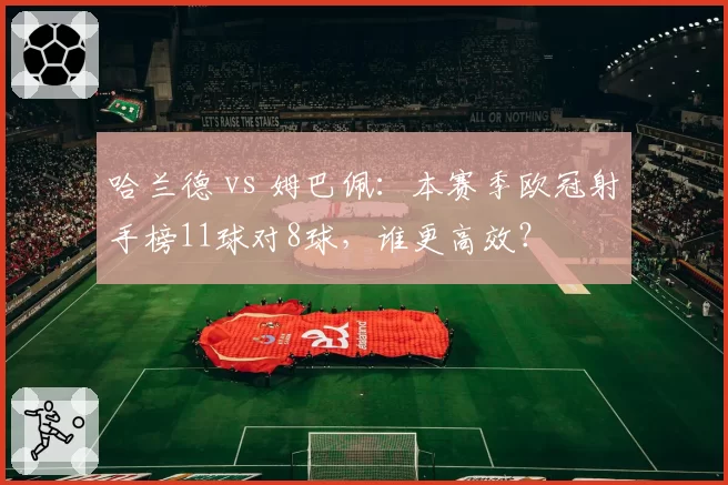 哈兰德 vs 姆巴佩：本赛季欧冠射手榜11球对8球，谁更高效？
