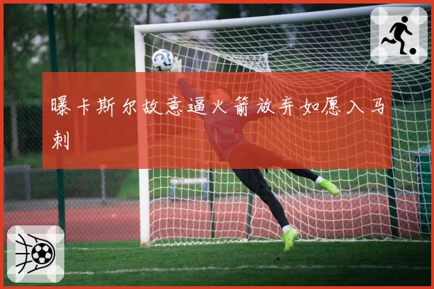 曝卡斯尔故意逼火箭放弃如愿入马刺