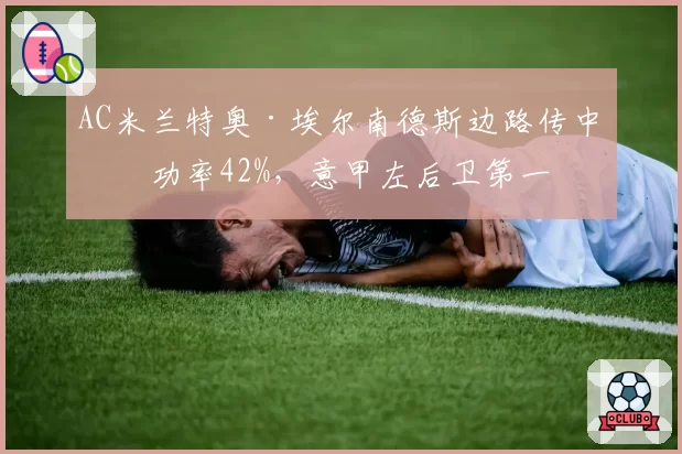 AC米兰特奥·埃尔南德斯边路传中成功率42%，意甲左后卫第一