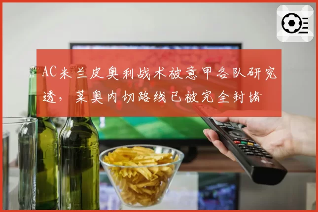 AC米兰皮奥利战术被意甲各队研究透，莱奥内切路线已被完全封堵