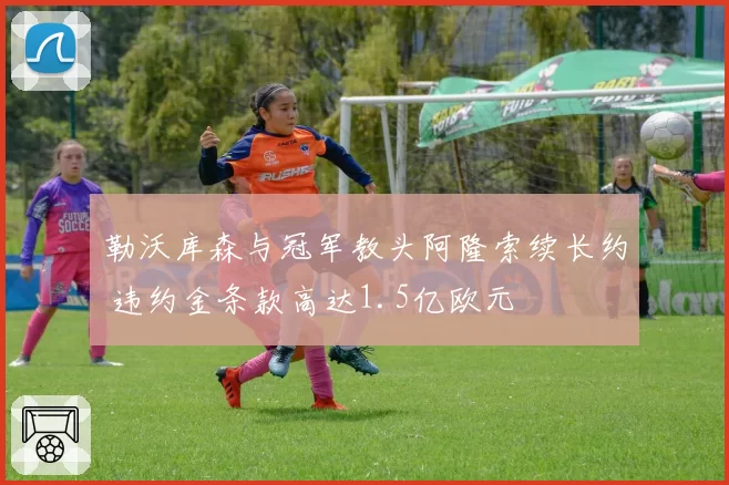 勒沃库森与冠军教头阿隆索续长约 违约金条款高达1.5亿欧元