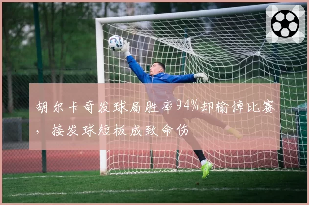 胡尔卡奇发球局胜率94%却输掉比赛，接发球短板成致命伤