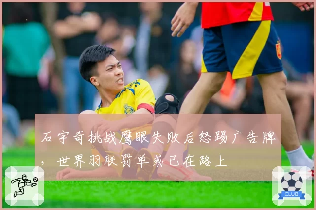 石宇奇挑战鹰眼失败后怒踢广告牌，世界羽联罚单或已在路上
