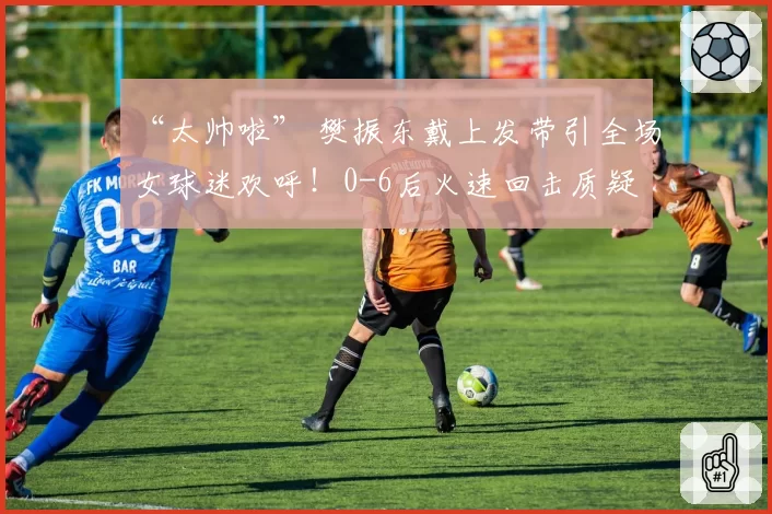 “太帅啦” 樊振东戴上发带引全场女球迷欢呼！0-6后火速回击质疑