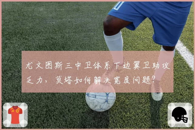 尤文图斯三中卫体系下边翼卫助攻乏力，莫塔如何解决宽度问题？