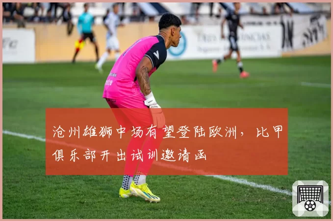 沧州雄狮中场有望登陆欧洲，比甲俱乐部开出试训邀请函