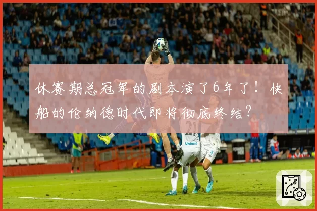 休赛期总冠军的剧本演了6年了！快船的伦纳德时代即将彻底终结？
