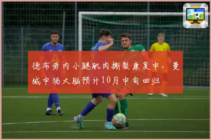 德布劳内小腿肌肉撕裂康复中,曼城中场大脑预计10月中旬回归