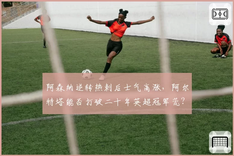 阿森纳逆转热刺后士气高涨，阿尔特塔能否打破二十年英超冠军荒？