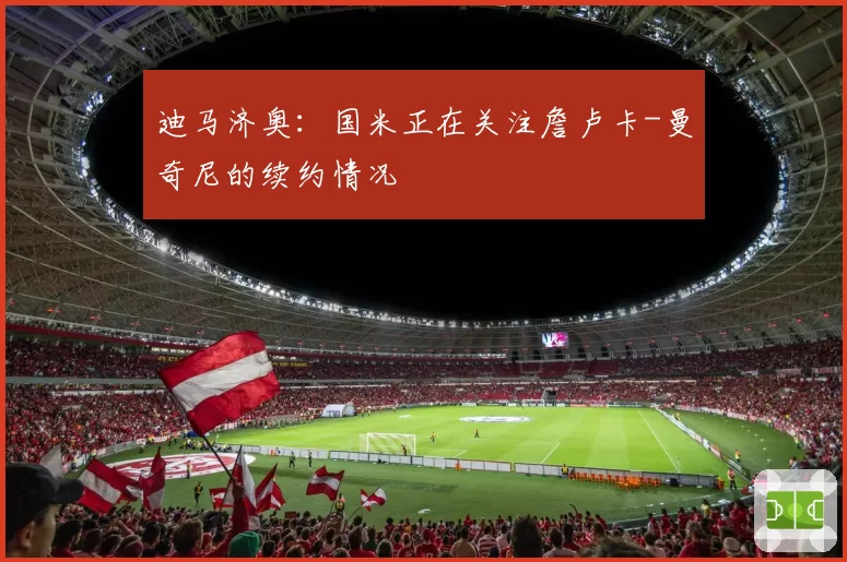 迪马济奥：国米正在关注詹卢卡-曼奇尼的续约情况