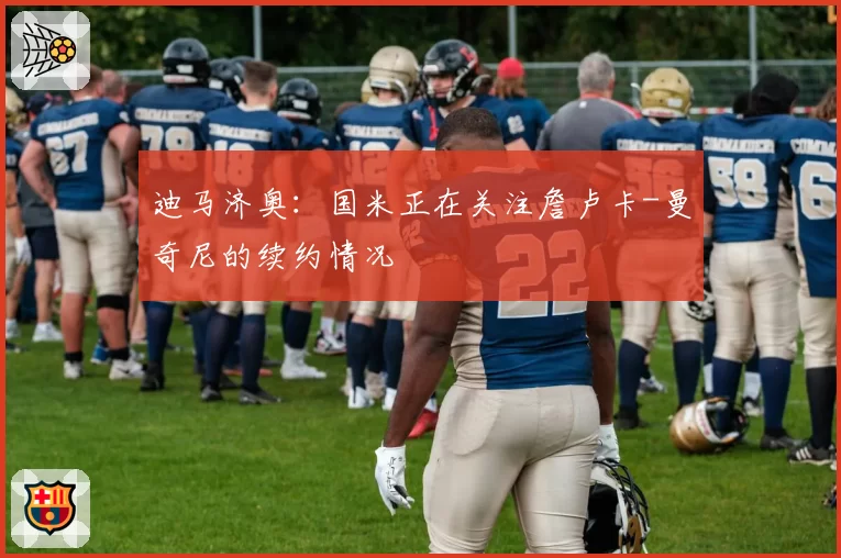 迪马济奥：国米正在关注詹卢卡-曼奇尼的续约情况