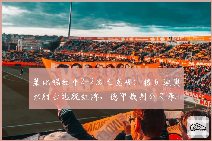 莱比锡红牛2-2法兰克福：格瓦迪奥尔肘击逃脱红牌，德甲裁判公司承认失误