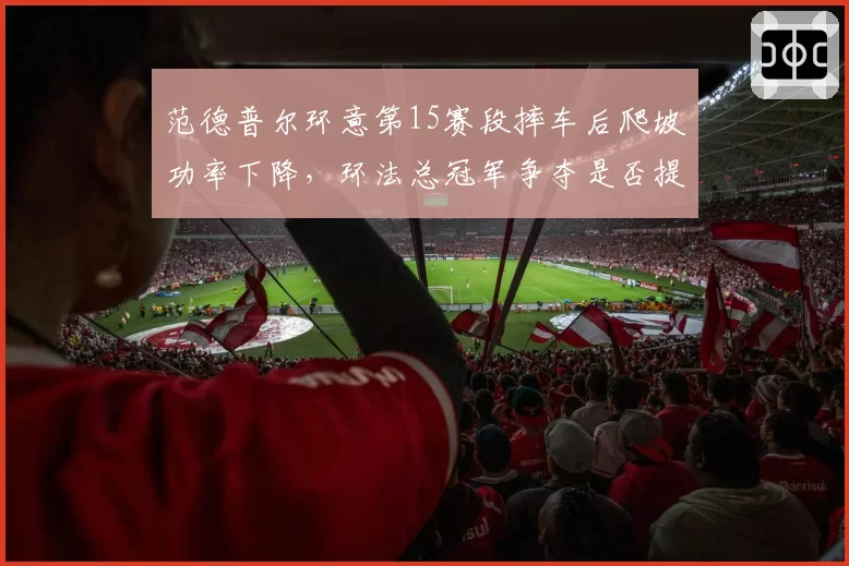 范德普尔环意第15赛段摔车后爬坡功率下降，环法总冠军争夺是否提前终结？