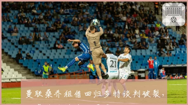 曼联桑乔租借回归多特谈判破裂，红魔或被迫降价甩卖