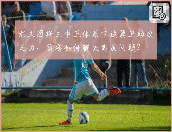 尤文图斯三中卫体系下边翼卫助攻乏力，莫塔如何解决宽度问题？