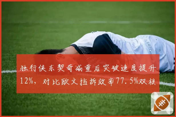 独行侠东契奇减重后突破速度提升12%，对比欧文挡拆效率77.5%双核兼容性再升级__br_