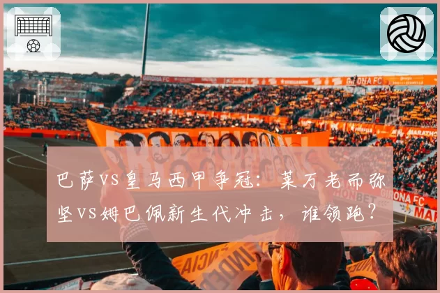 巴萨vs皇马西甲争冠:莱万老而弥坚vs姆巴佩新生代冲击,谁领跑?