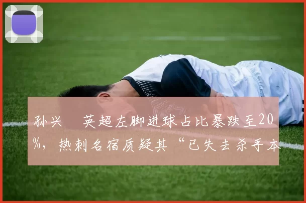 孙兴慜英超左脚进球占比暴跌至20%，热刺名宿质疑其“已失去杀手本能”