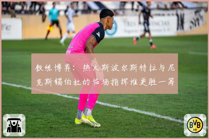 教练博弈：热火斯波尔斯特拉与尼克斯锡伯杜的临场指挥谁更胜一筹？