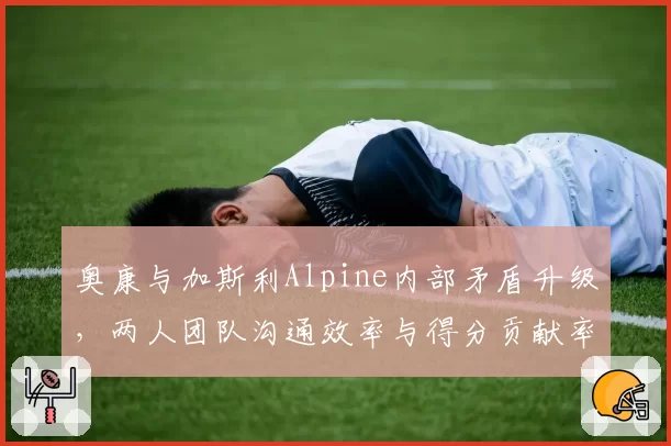 奥康与加斯利Alpine内部矛盾升级,两人团队沟通效率与得分贡献率统计
