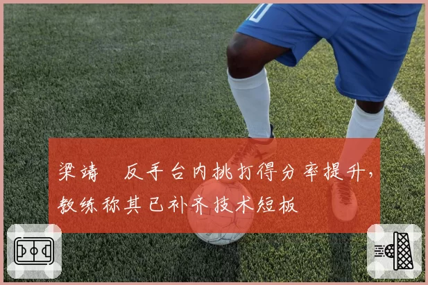 梁靖崑反手台内挑打得分率提升，教练称其已补齐技术短板
