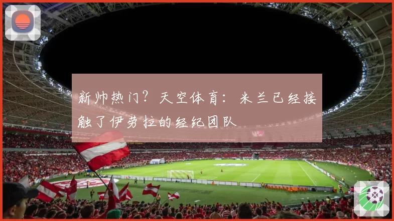新帅热门？天空体育：米兰已经接触了伊劳拉的经纪团队