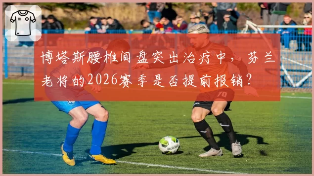 博塔斯腰椎间盘突出治疗中，芬兰老将的2026赛季是否提前报销？