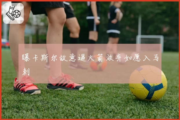 曝卡斯尔故意逼火箭放弃如愿入马刺