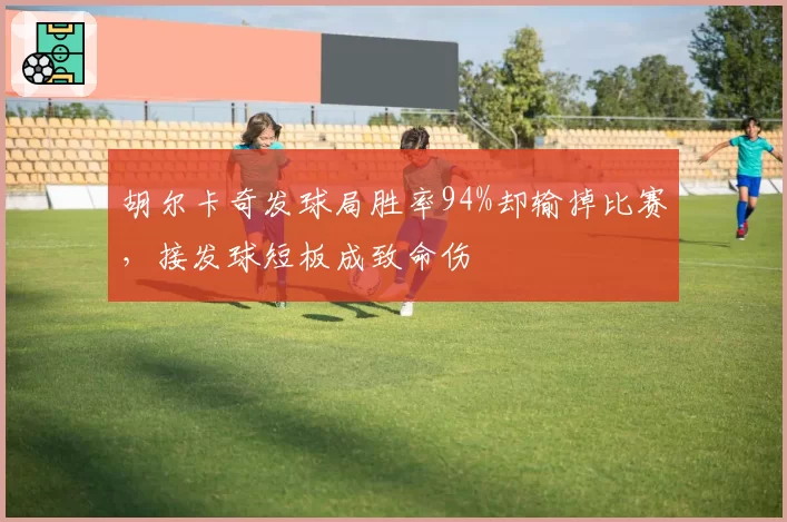 胡尔卡奇发球局胜率94%却输掉比赛，接发球短板成致命伤
