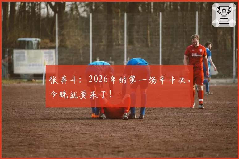 张奔斗：2026年的第一场辛卡决，今晚就要来了！