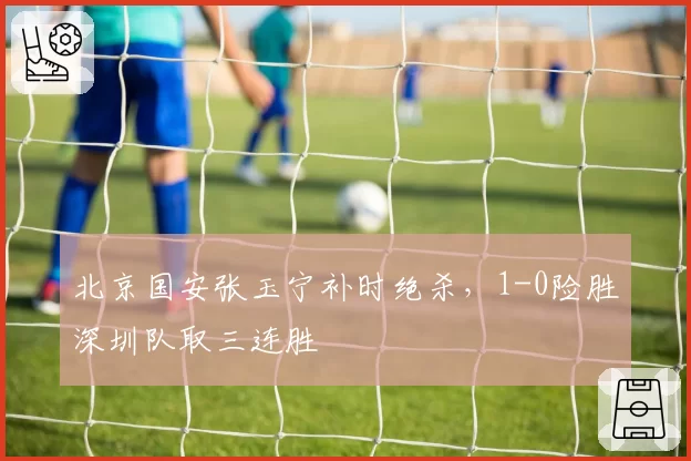 北京国安张玉宁补时绝杀，1-0险胜深圳队取三连胜