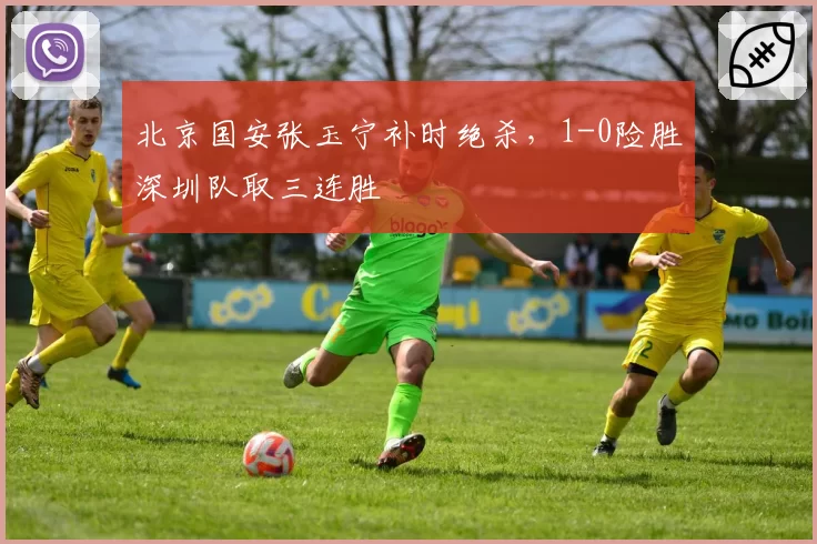 北京国安张玉宁补时绝杀，1-0险胜深圳队取三连胜