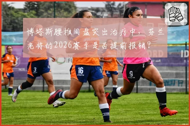 博塔斯腰椎间盘突出治疗中，芬兰老将的2026赛季是否提前报销？