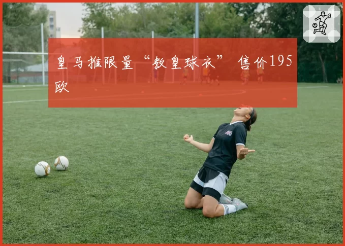 皇马推限量“教皇球衣” 售价195欧