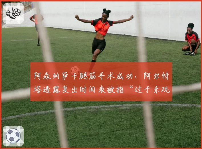 阿森纳萨卡腿筋手术成功，阿尔特塔透露复出时间表被指“过于乐观”