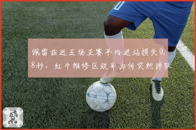 佩雷兹近五场正赛平均进站损失0.8秒，红牛维修区效率为何突然掉队？