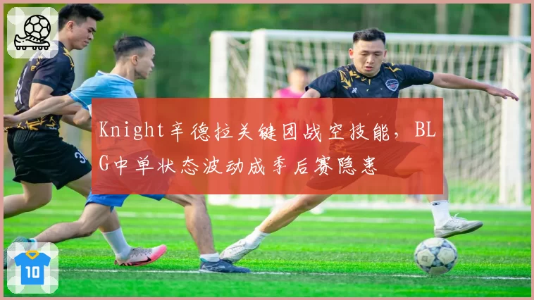 Knight辛德拉关键团战空技能,BLG中单状态波动成季后赛隐患