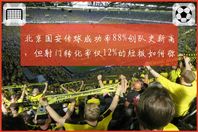 北京国安传球成功率88%创队史新高，但射门转化率仅12%的短板如何弥补？
