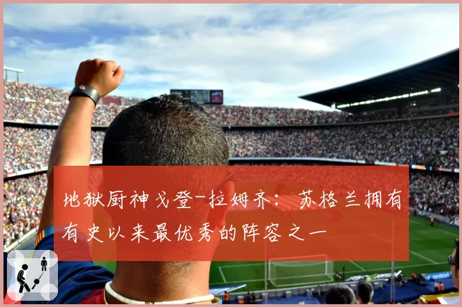 地狱厨神戈登-拉姆齐：苏格兰拥有有史以来最优秀的阵容之一