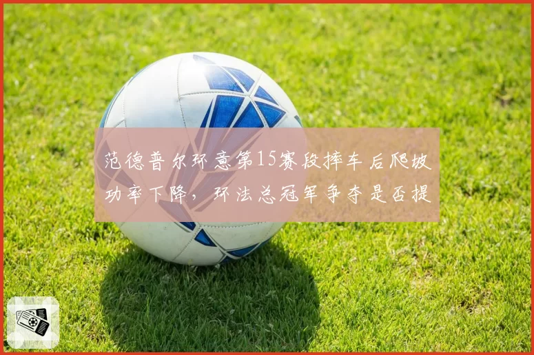 范德普尔环意第15赛段摔车后爬坡功率下降，环法总冠军争夺是否提前终结？