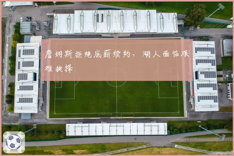 詹姆斯拒绝底薪续约，湖人面临艰难抉择