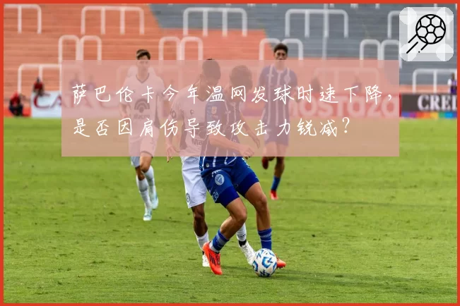 萨巴伦卡今年温网发球时速下降,是否因肩伤导致攻击力锐减?